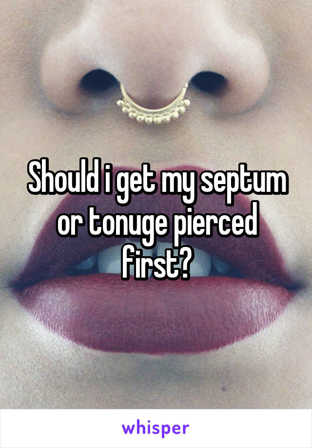 Should i get my septum or tonuge pierced first?