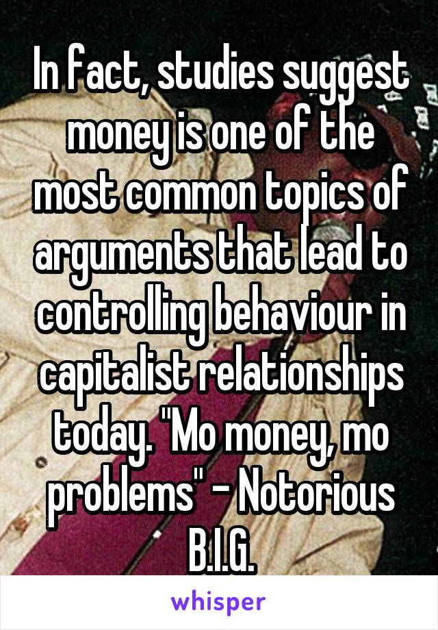 In fact, studies suggest money is one of the most common topics of arguments that lead to controlling behaviour in capitalist relationships today. "Mo money, mo problems" - Notorious B.I.G.