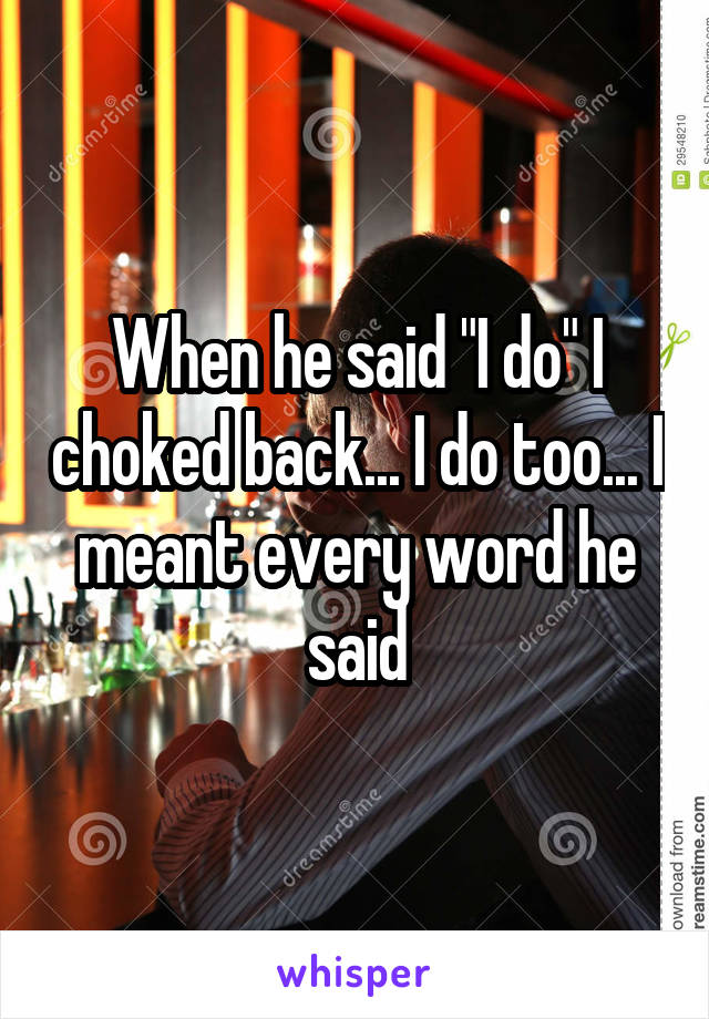 When he said "I do" I choked back... I do too... I meant every word he said