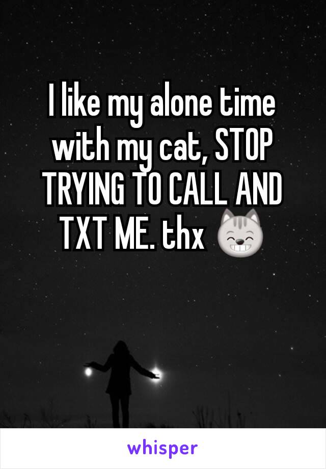 I like my alone time with my cat, STOP TRYING TO CALL AND TXT ME. thx 😸