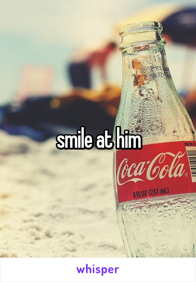 smile at him