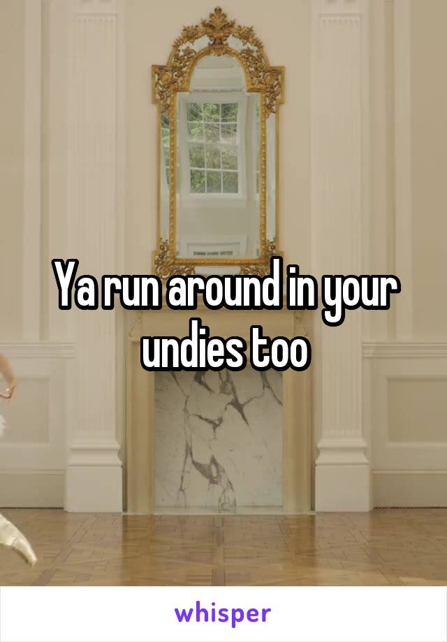 Ya run around in your undies too