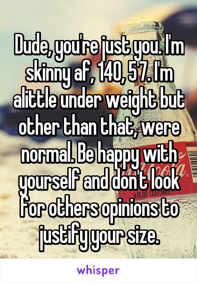 Dude, you're just you. I'm skinny af, 140, 5'7. I'm alittle under weight but other than that, were normal. Be happy with yourself and don't look for others opinions to justify your size.