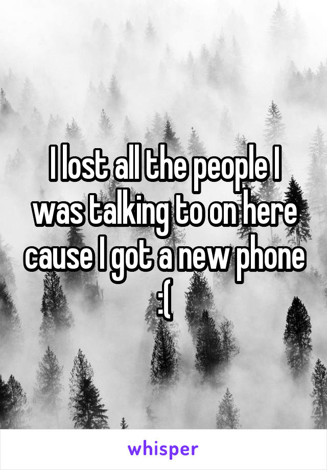 I lost all the people I was talking to on here cause I got a new phone :(