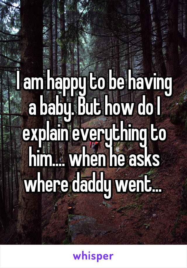 I am happy to be having a baby. But how do I explain everything to him.... when he asks where daddy went... 