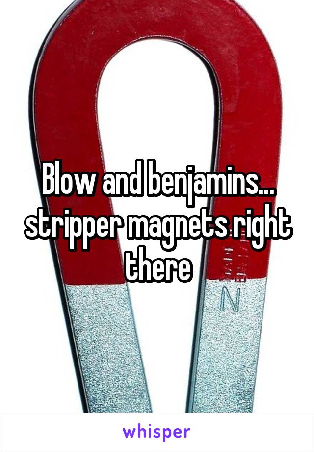 Blow and benjamins... stripper magnets right there