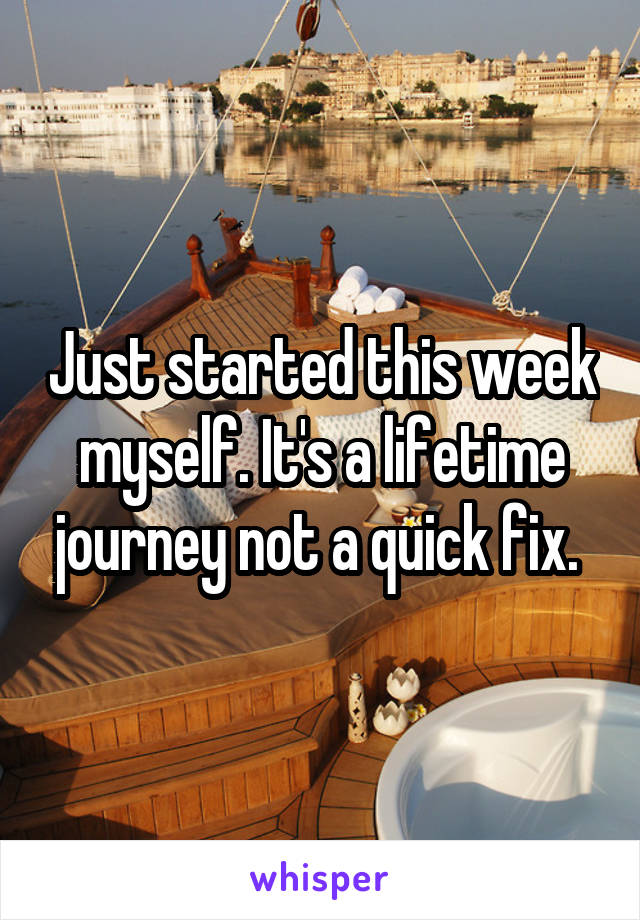 Just started this week myself. It's a lifetime journey not a quick fix. 