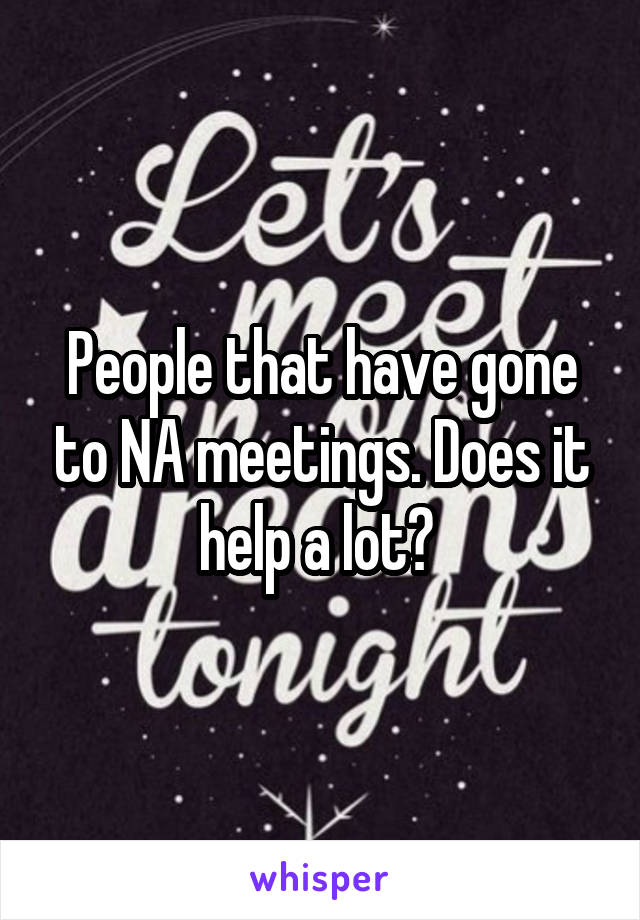 People that have gone to NA meetings. Does it help a lot? 