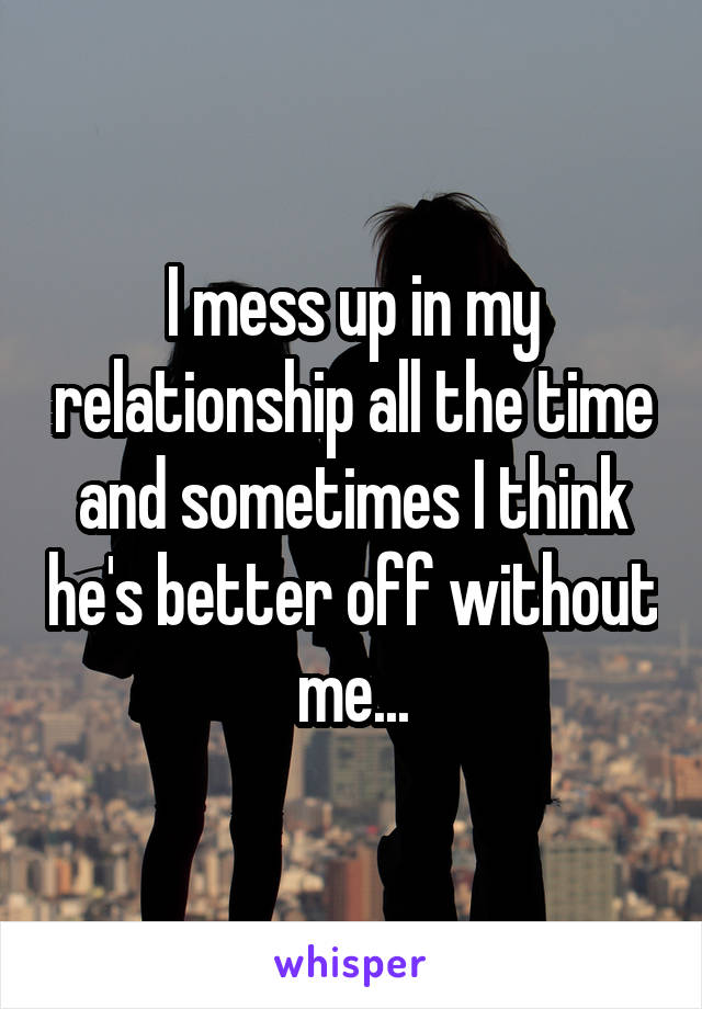 I mess up in my relationship all the time and sometimes I think he's better off without me...