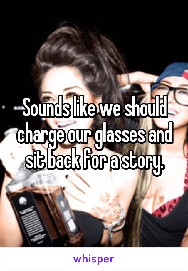 Sounds like we should charge our glasses and sit back for a story.