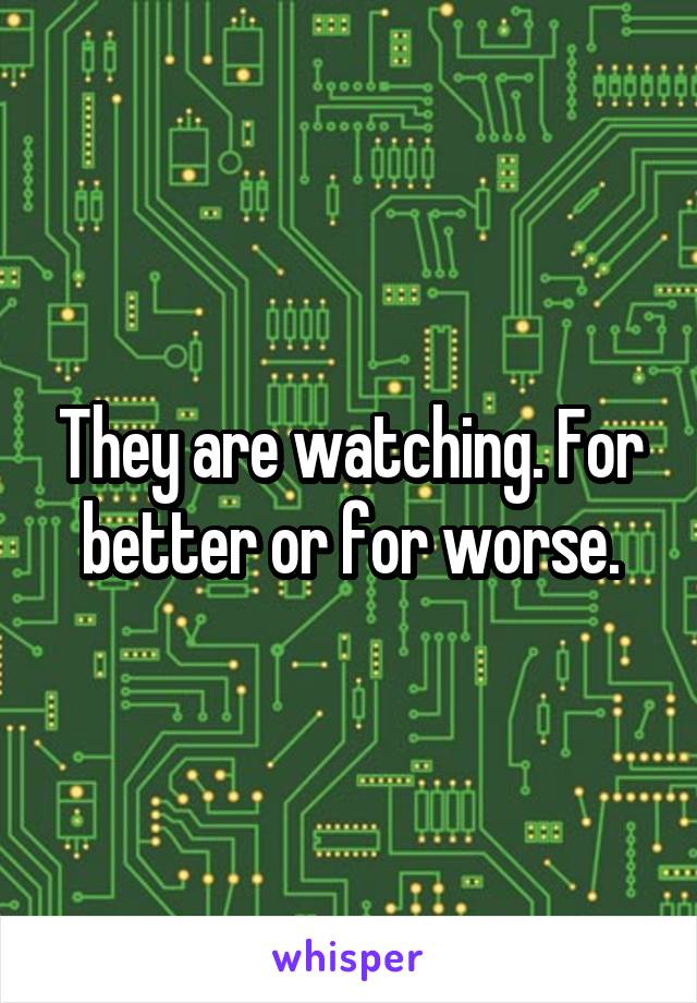 They are watching. For better or for worse.