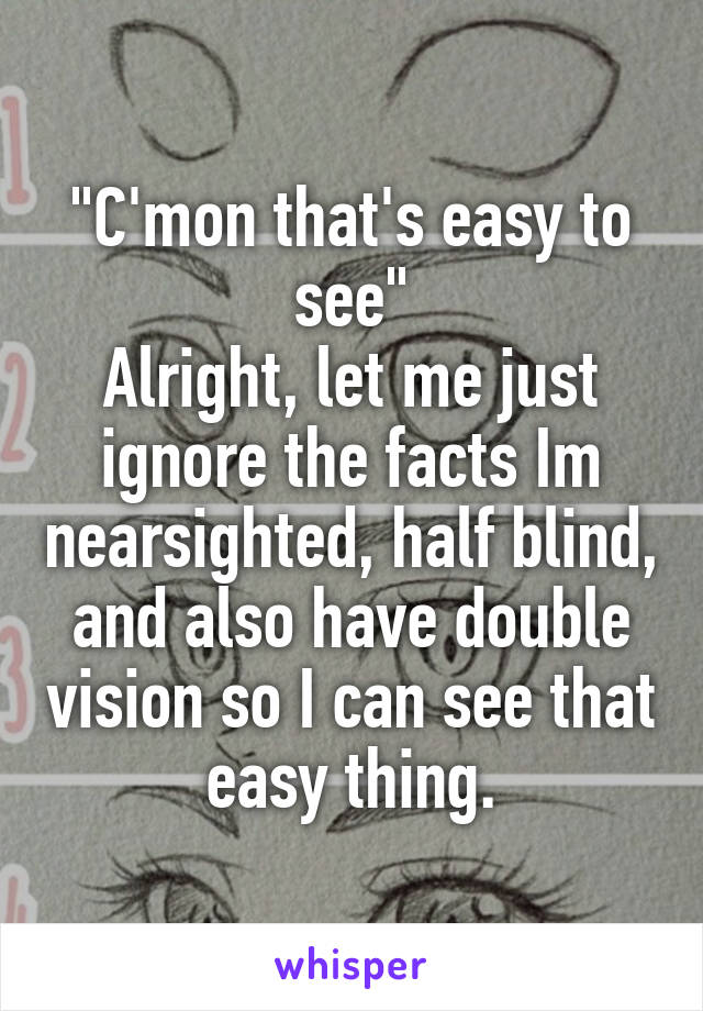 "C'mon that's easy to see"
Alright, let me just ignore the facts Im nearsighted, half blind, and also have double vision so I can see that easy thing.