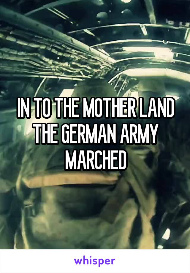 IN TO THE MOTHER LAND THE GERMAN ARMY MARCHED