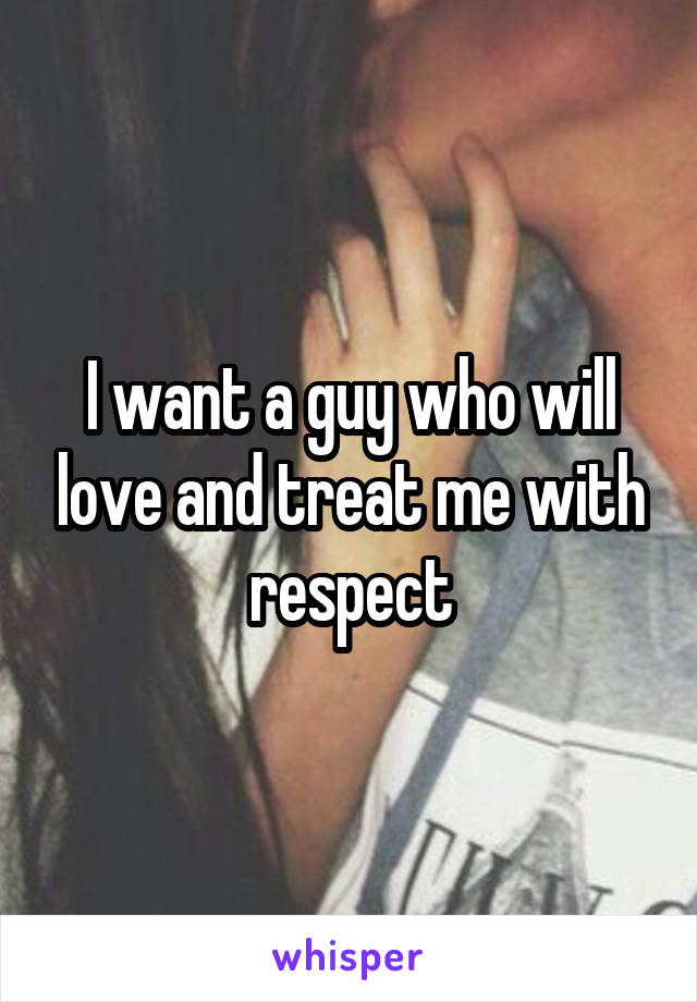 I want a guy who will love and treat me with respect