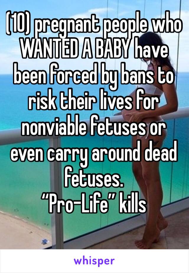 (10) pregnant people who WANTED A BABY have been forced by bans to risk their lives for nonviable fetuses or even carry around dead fetuses. 
“Pro-Life” kills