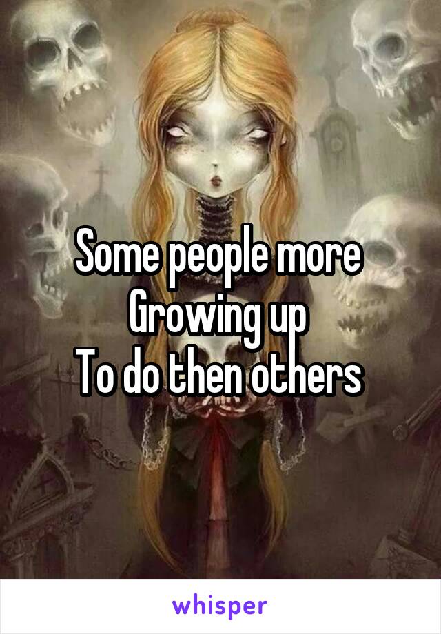 Some people more 
Growing up 
To do then others 