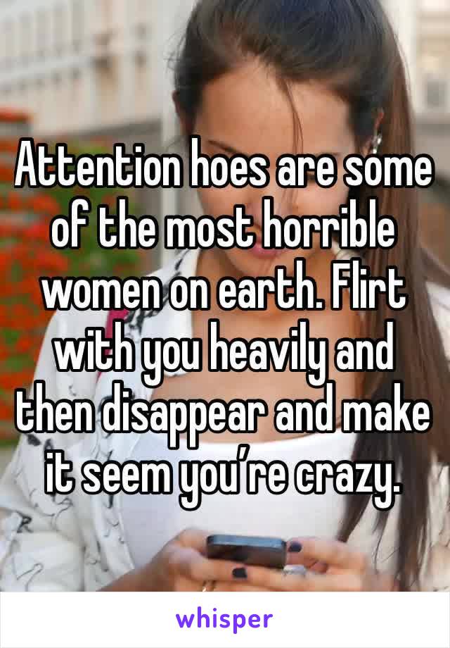 Attention hoes are some of the most horrible women on earth. Flirt with you heavily and then disappear and make it seem you’re crazy. 