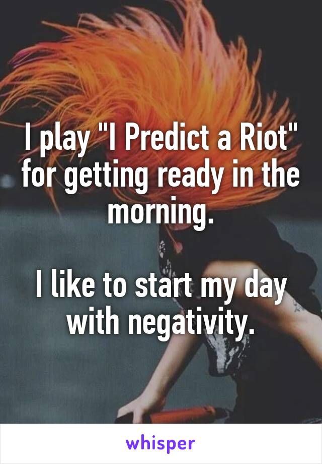 I play "I Predict a Riot" for getting ready in the morning.

I like to start my day with negativity.