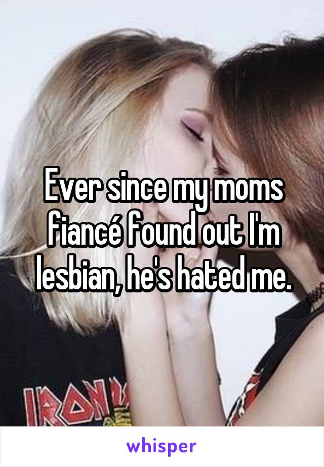 Ever since my moms fiancé found out I'm lesbian, he's hated me.
