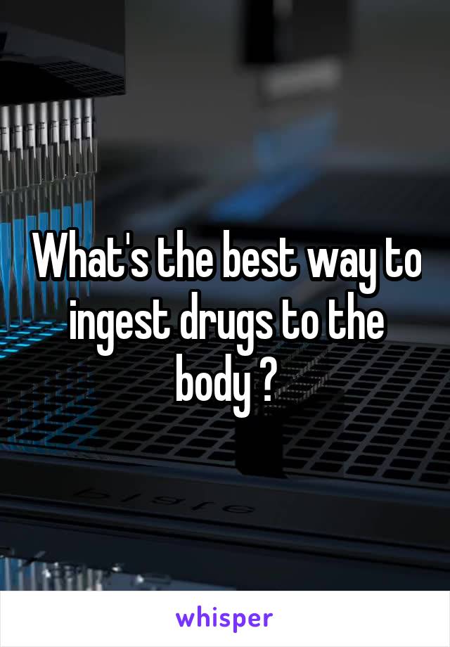 What's the best way to ingest drugs to the body ?