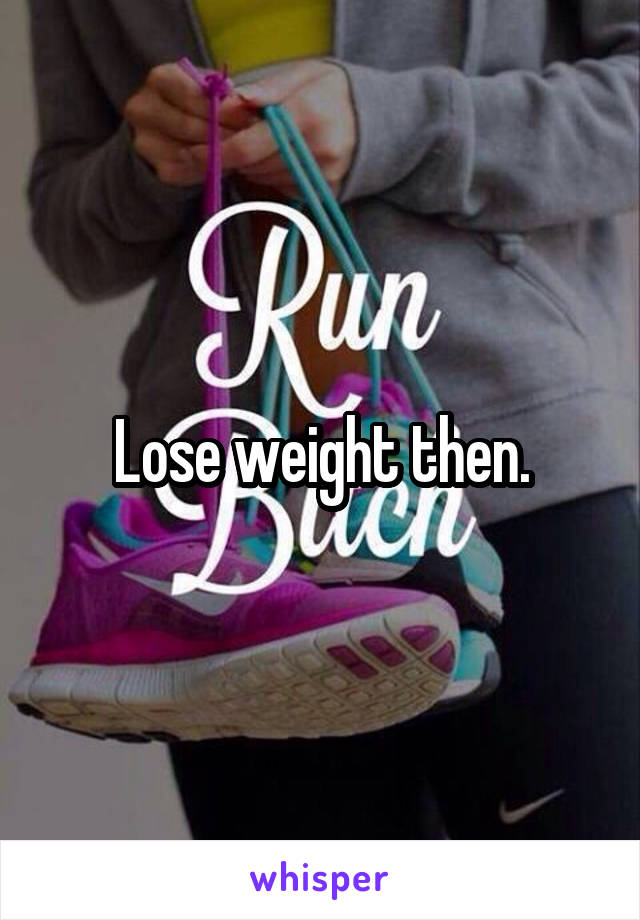Lose weight then.