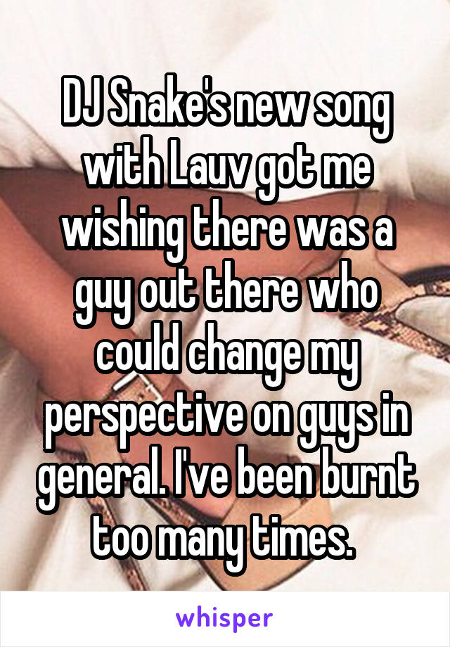 DJ Snake's new song with Lauv got me wishing there was a guy out there who could change my perspective on guys in general. I've been burnt too many times. 