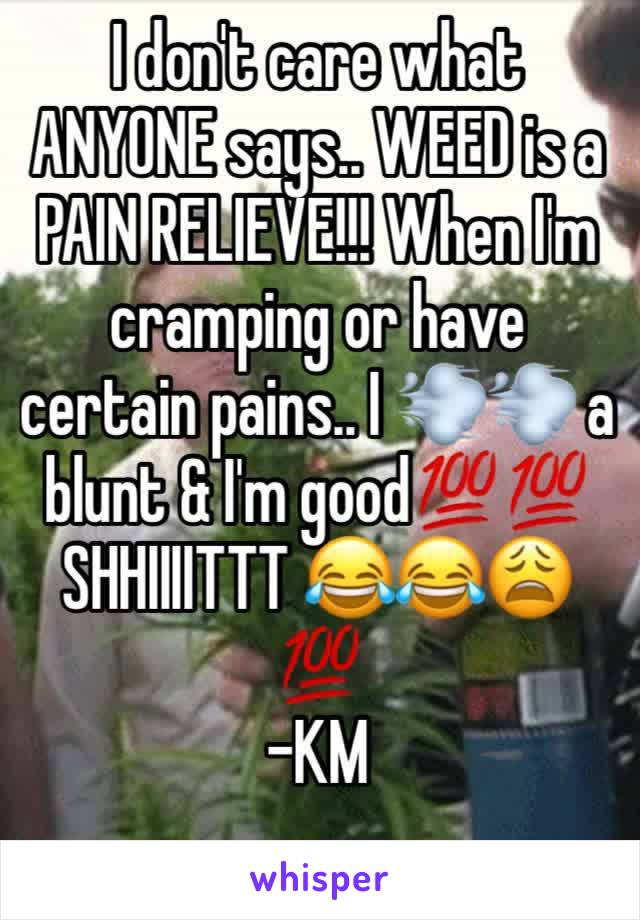 I don't care what ANYONE says.. WEED is a PAIN RELIEVE!!! When I'm cramping or have certain pains.. I 💨💨 a blunt & I'm good💯💯  SHHIIIITTT 😂😂😩💯
-KM