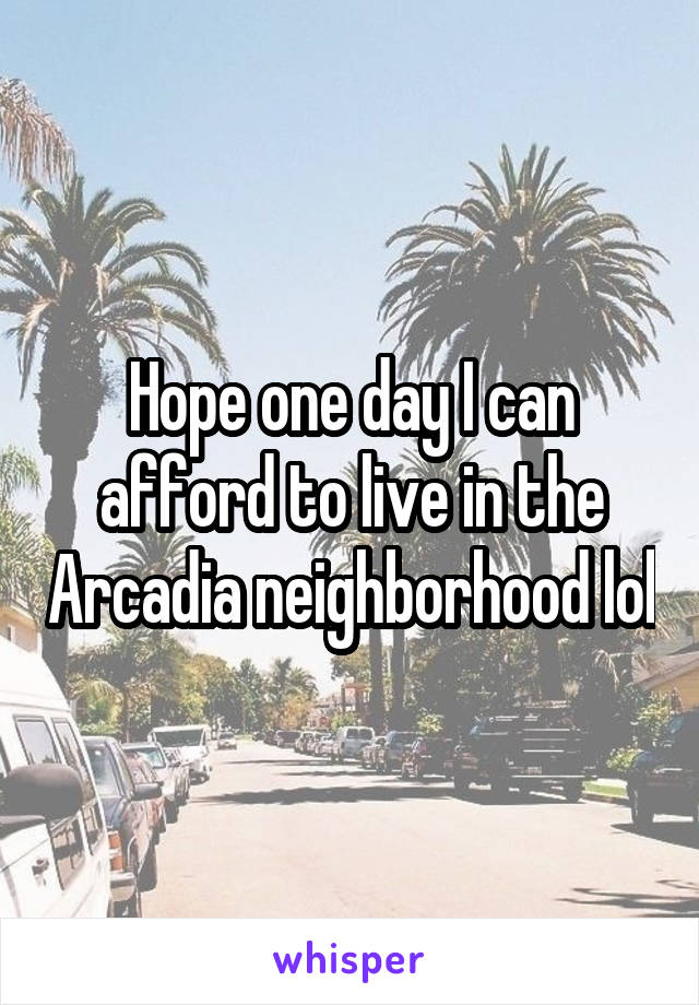 Hope one day I can afford to live in the Arcadia neighborhood lol