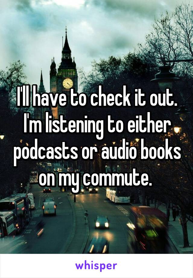 I'll have to check it out. I'm listening to either podcasts or audio books on my commute. 
