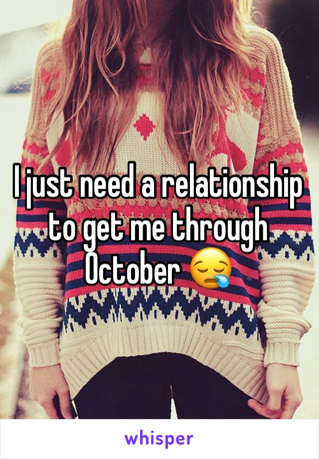 I just need a relationship to get me through October 😪