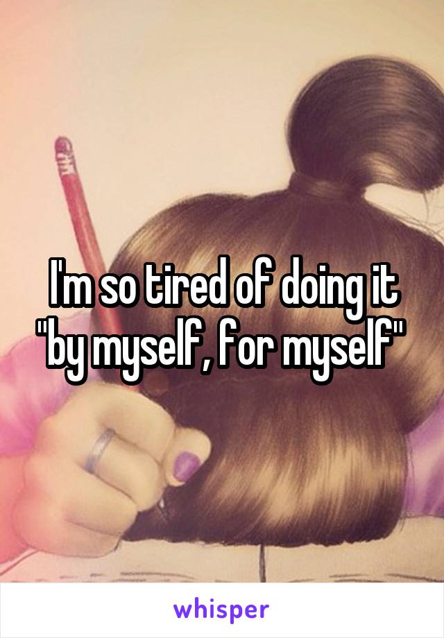 I'm so tired of doing it "by myself, for myself" 