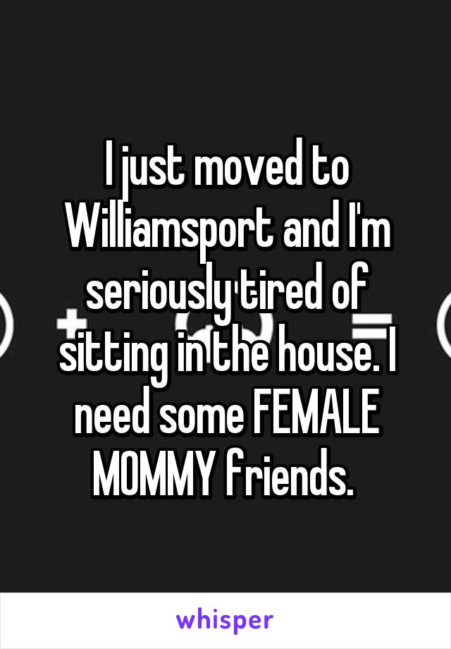 I just moved to Williamsport and I'm seriously tired of sitting in the house. I need some FEMALE MOMMY friends. 