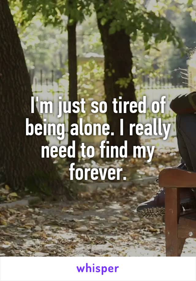 I'm just so tired of being alone. I really need to find my forever.