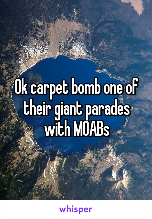 Ok carpet bomb one of their giant parades with MOABs
