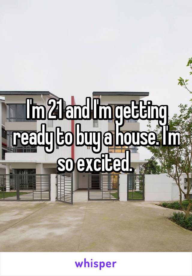 I'm 21 and I'm getting ready to buy a house. I'm so excited. 
