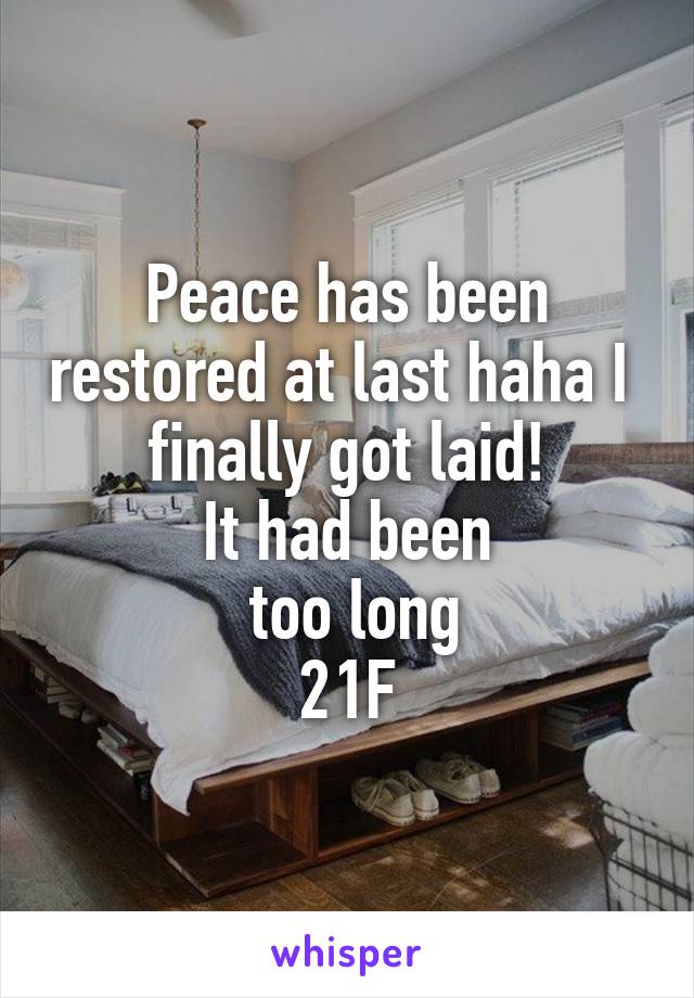 Peace has been restored at last haha I 
finally got laid!
It had been
 too long
21F