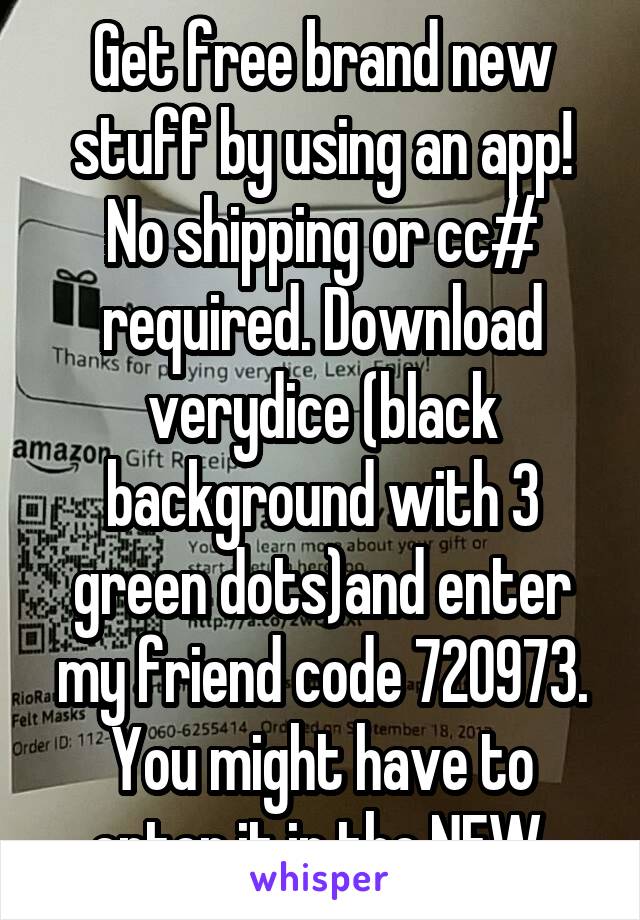 Get free brand new stuff by using an app! No shipping or cc# required. Download verydice (black background with 3 green dots)and enter my friend code 720973. You might have to enter it in the NEW 