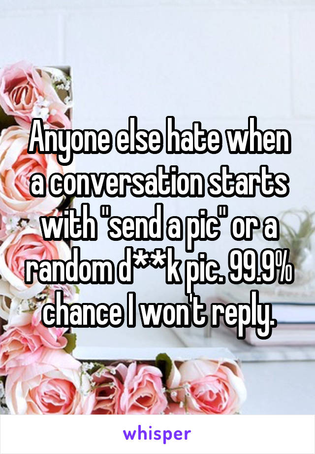 Anyone else hate when a conversation starts with "send a pic" or a random d**k pic. 99.9% chance I won't reply.