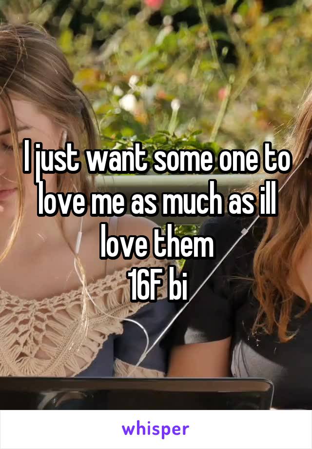 I just want some one to love me as much as ill love them
 16F bi 