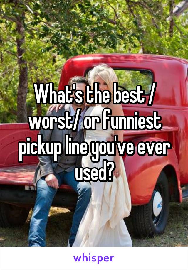 What's the best / worst/ or funniest pickup line you've ever used?