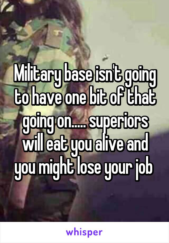 Military base isn't going to have one bit of that going on..... superiors will eat you alive and you might lose your job 