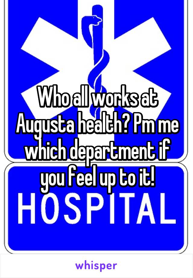 Who all works at Augusta health? Pm me which department if you feel up to it!