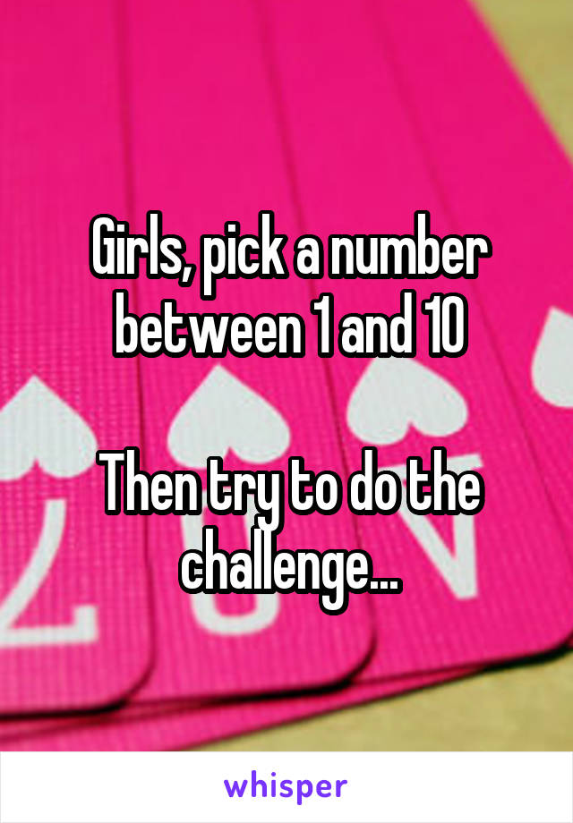 Girls, pick a number between 1 and 10

Then try to do the challenge...