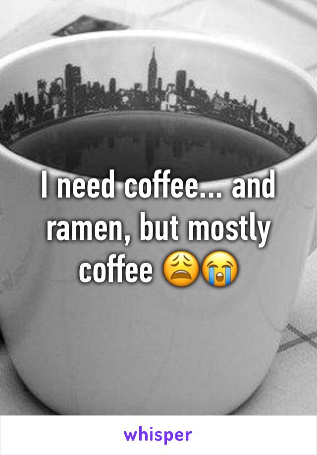 I need coffee... and ramen, but mostly coffee 😩😭