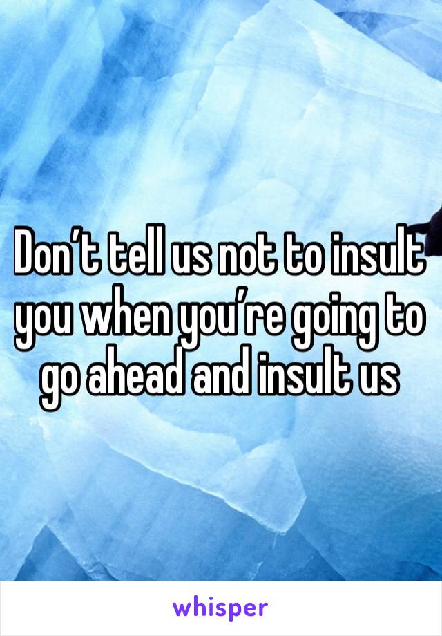 Don’t tell us not to insult you when you’re going to go ahead and insult us
