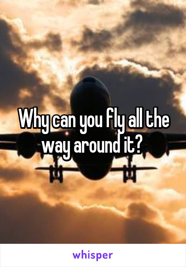 Why can you fly all the way around it? 