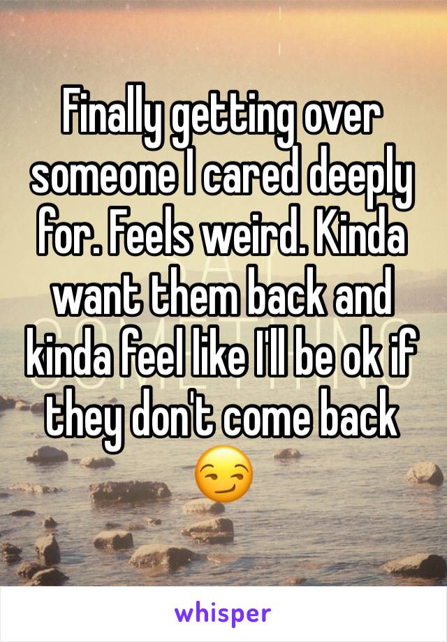 Finally getting over someone I cared deeply for. Feels weird. Kinda want them back and kinda feel like I'll be ok if they don't come back 😏