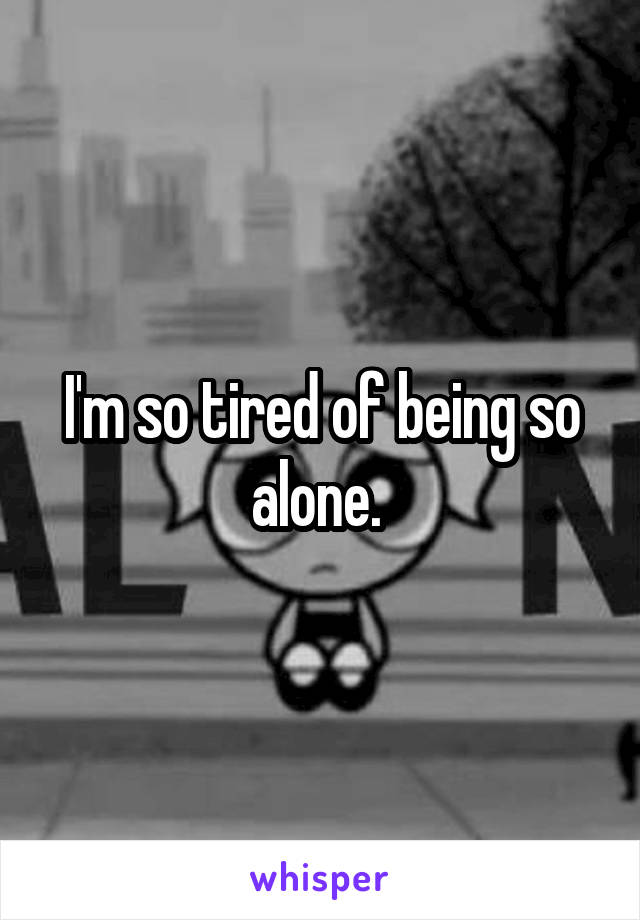 I'm so tired of being so alone. 