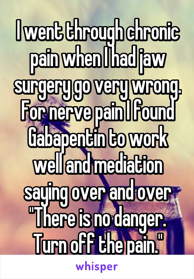 I went through chronic pain when I had jaw surgery go very wrong. For nerve pain I found Gabapentin to work well and mediation saying over and over "There is no danger. Turn off the pain."