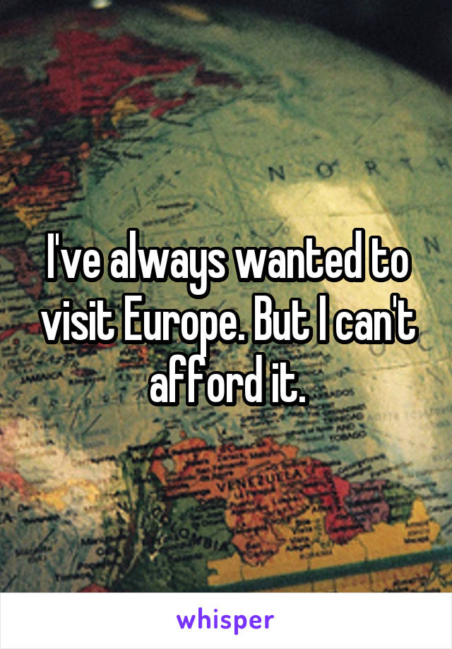 I've always wanted to visit Europe. But I can't afford it.